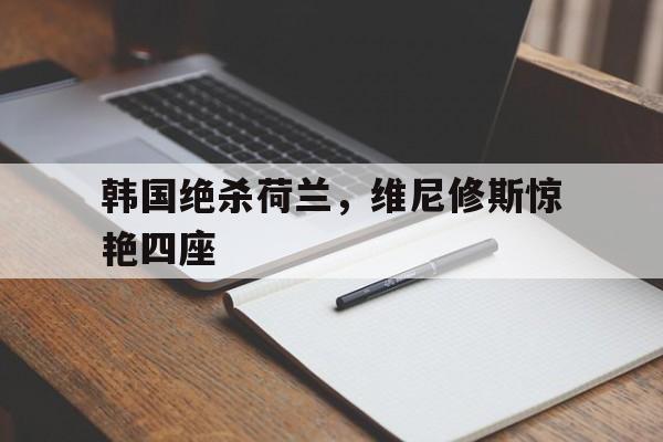 韩国绝杀荷兰，维尼修斯惊艳四座